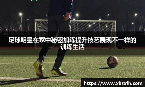 足球明星在家中秘密加练提升技艺展现不一样的训练生活