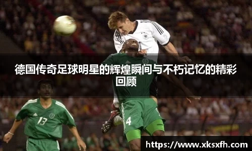 德国传奇足球明星的辉煌瞬间与不朽记忆的精彩回顾