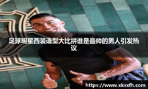 足球明星西装造型大比拼谁是最帅的男人引发热议